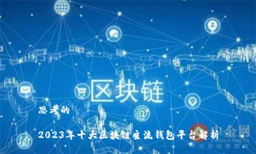 思考的

2023年十大区块链主流钱包平台解析