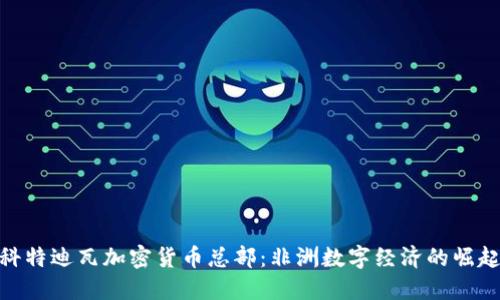 科特迪瓦加密货币总部：非洲数字经济的崛起