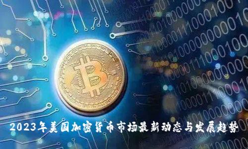 2023年美国加密货币市场最新动态与发展趋势