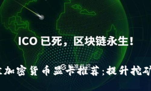2023年最佳加密货币显卡推荐：提升挖矿效率的选择
