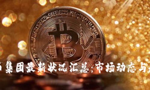 加密货币集团最新状况汇总：市场动态与趋势分析