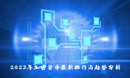 2023年加密货币最新排行与趋势分析