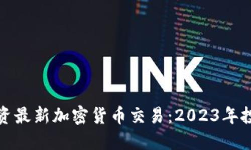 如何投资最新加密货币交易：2023年投资攻略