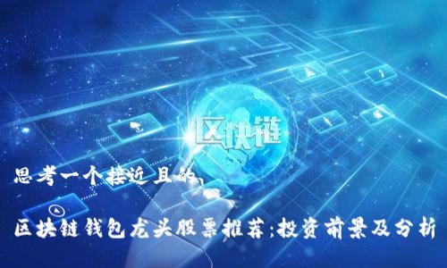 思考一个接近且的

区块链钱包龙头股票推荐：投资前景及分析