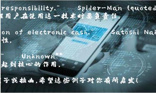 以下是一些关于加密货币的名句的例子，适合用作灵感或者引用：

1. **“Bitcoin is a technological tour de force.” — Bill Gates**
   - 比尔·盖茨称比特币为技术上的伟大成就，表明其在科技领域的重要性。

2. **“The revolution isn’t being televised. It’s being blockchained.” — A. J. Johnson**
   - 这句话强调了区块链技术对社会变革的重要作用。

3. **“Cryptocurrency is here to stay.” — Vitalik Buterin**
   - 维塔利克·布特林的这句话指出加密货币将会成为未来金融的一部分。

4. **“In the world of cryptocurrencies, the only thing that’s certain is volatility.” — Unknown**
   - 这句话强调了加密货币市场的不确定性和波动性。

5. **“Your money should work for you, not the other way around.” — Anonymous**
   - 这句话强调了加密货币赋予用户控制资金的能力。

6. **“With great power comes great responsibility.” — Spider-Man (quoted in the context of cryptocurrency)**
   - 在加密货币的背景下使用这句话，提醒用户在使用这一技术时要负责任。

7. **“Bitcoin is a peer-to-peer version of electronic cash.” — Satoshi Nakamoto**
   - 中本聪的定义揭示了比特币的基本特性。

8. **“Decentralization is the future.” — Unknown**
   - 强调去中心化将在未来的金融环境中起到核心的作用。

这些名句可以作为讨论加密货币主题时的引子或插曲。希望这些例子对你有所启发！