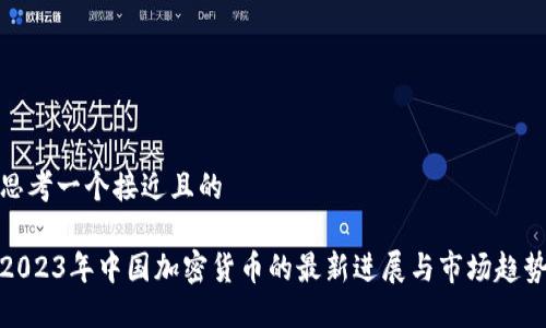 思考一个接近且的

2023年中国加密货币的最新进展与市场趋势