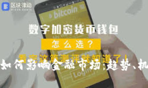 加密货币如何影响金融市场：趋势、机遇与挑战