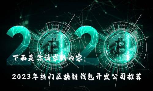 下面是你请求的内容：

2023年热门区块链钱包开发公司推荐