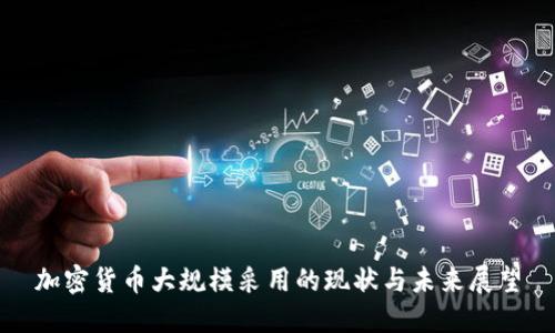 加密货币大规模采用的现状与未来展望