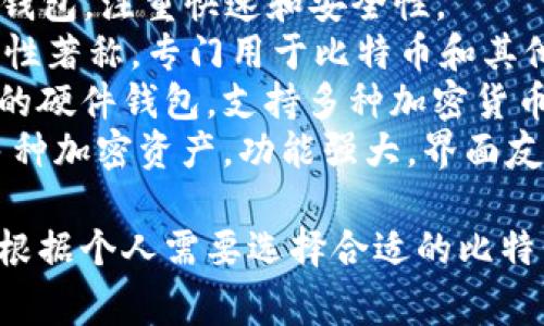 比特币钱包的产品名称有很多，具体名称通常取决于不同的钱包类型和发行公司。以下是一些常见的比特币钱包名称：

1. **Coinbase Wallet** - 一个流行的移动钱包，适用于比特币和其他加密货币。
2. **Blockchain Wallet** - 提供比特币和其他加密货币存储的在线钱包。
3. **Exodus** - 一个用户友好的桌面和移动钱包，支持多种加密货币。
4. **Electrum** - 一个轻量级的比特币钱包，注重快速和安全性。
5. **Trezor** - 一款硬件钱包，以高安全性著称，专门用于比特币和其他加密货币。
6. **Ledger Nano S/X** - 另一款知名的硬件钱包，支持多种加密货币。
7. **Trust Wallet** - 官方钱包，支持多种加密资产，功能强大，界面友好。

不同的钱包有不同的特点和适用场景，可以根据个人需要选择合适的比特币钱包。