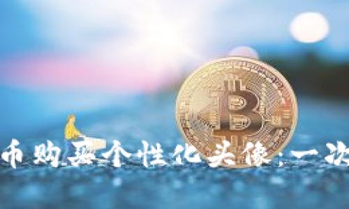 如何通过加密货币购买个性化头像：一次数字艺术的冒险
