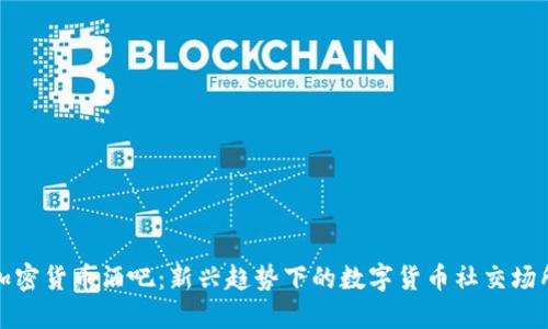 加密货币酒吧：新兴趋势下的数字货币社交场所
