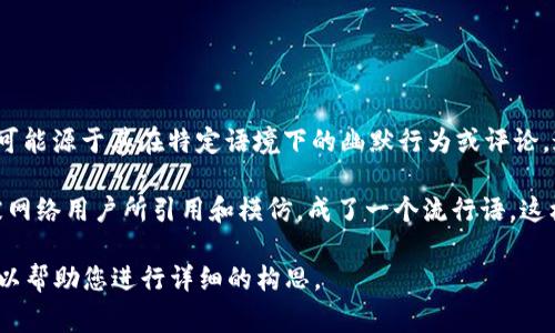 在中文网络文化中，“余文乐加密货币”一词通常指的是一些与香港演员余文乐相关的社交媒体或网络流行语，可能源于其在特定语境下的幽默行为或评论。这种梗的形成往往是由于网友们在对话、视频或者社交平台上对于它的调侃，赋予了它一定的幽默性和讽刺性。

大致可以理解为，在某些梗或对话中，余文乐拿加密货币开玩笑或者参与了一些与加密货币相关的话题，因而被网络用户所引用和模仿，成了一个流行语。这样的情况在网络文化中非常普遍，明星的偶然表现往往会成为网友的调侃对象。

如果您希望更深入地探讨有关余文乐和加密货币的文化背景和网络现象，或者需要一个具体的文章结构，我可以帮助您进行详细的构思。