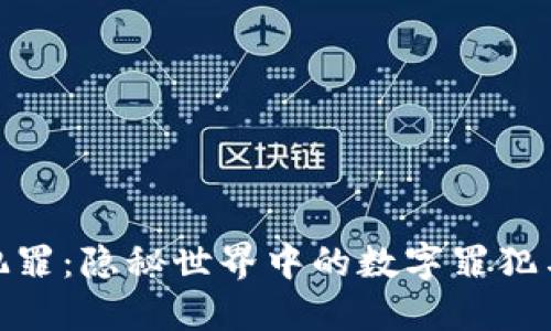 加密货币犯罪：隐秘世界中的数字罪犯与最新趋势
