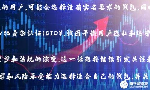 区块链钱包是否实名的问题实际上涉及到多个层面的理解，包括区块链的去中心化特性、各国的法律法规、以及用户对隐私的需求。以下是相关内容的详细阐述。

1. 区块链钱包的基本概念
区块链钱包是用于存储、接收和发送数字货币（如比特币、以太坊等）的工具。钱包可以分为软件钱包、硬件钱包、纸质钱包等多种类型。与传统银行账户不同，区块链钱包通常不需要用户提供身份信息。在大多数情况下，只需一个公钥（钱包地址）和私钥（密码）即可完成交易。

2. 区块链的去中心化特性
区块链技术的核心理念在于去中心化，这意味着没有任何单一的机构或组织能够控制整个网络。这种特性为用户提供了更多的隐私保护，因为用户的身份不需要被中央权威验证。用户只需拥有相应的私钥即可控制其数字资产，且所有交易记录均在区块链上公开可见。

3. 区块链钱包和实名制的关系
尽管区块链钱包本身可以是匿名的，但许多国家的监管机构开始对数字货币交易平台和钱包实施实名制要求。根据不同国家的法律法规，用户在使用某些交易所时，需要提供身份验证信息。这一措施旨在打击洗钱、诈骗等违法行为。

4. 各国的法律法规比较
在美国，某些州要求加密货币交易所收集用户的个人信息，包括姓名、地址和身份证明。而在其他地区，规则则可能相对宽松。例如，在某些国家，用户可在不实名的情况下进行小额交易。但总的来说，许多国家正朝着更严格的监管方向发展。

5. 区块链钱包的隐私保护措施
尽管当前有越来越多的实名制要求，仍有许多区块链钱包提供增强的隐私保护措施。这些钱包可能通过混合服务、零知识证明等技术，增加用户的匿名性。例如，一些钱包会将多个交易合并，然后发送到目标地址，以此增加交易的复杂性。

6. 用户如何选择区块链钱包
在选择区块链钱包时，用户需考虑多个因素，包括安全性、易用性、隐私保护和是否符合当地法规。对于关注匿名性的用户，可能会选择没有实名要求的钱包，同时了解该钱包的安全机制和使用限制。

7. 未来的趋势
随着区块链技术的发展，关于隐私和实名制的讨论将持续升温。技术的进步可能会带来新的解决方案，例如去中心化身份认证（DID），试图平衡用户隐私和运营合规之间的矛盾。

8. 结语
对于区块链钱包是否实名的问题，没有统一的答案，主要取决于用户的选择和所在地区的法律环境。随着技术的进步和法规的演变，这一话题将继续引发关注和探讨。

综上所述，区块链钱包并非绝对实名，但随着监管政策的发展，许多交易所开始要求实名制。用户应当根据个人需求和风险承受能力选择适合自己的钱包，并关注相关的法律法规变化。